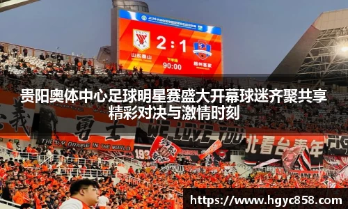 贵阳奥体中心足球明星赛盛大开幕球迷齐聚共享精彩对决与激情时刻