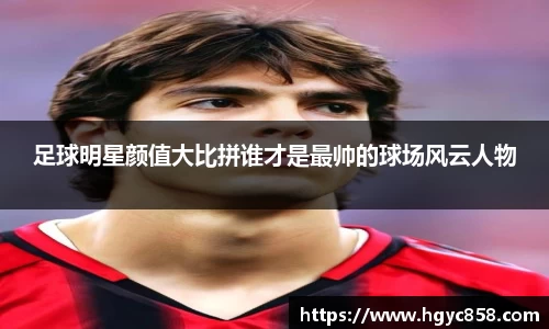 足球明星颜值大比拼谁才是最帅的球场风云人物